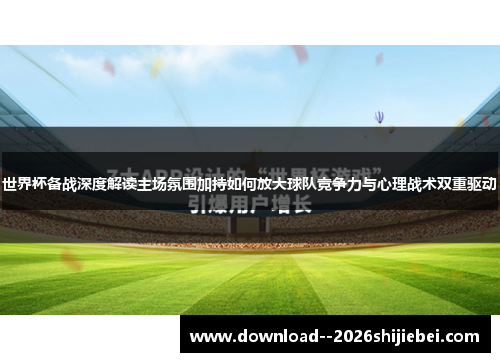 世界杯备战深度解读主场氛围加持如何放大球队竞争力与心理战术双重驱动 世界杯备战深度解读主场氛围加持如何放大球队竞争力与心理战术双重驱动