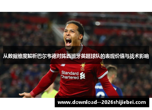 从数据维度解析巴尔韦德对阵西班牙英超球队的表现价值与战术影响