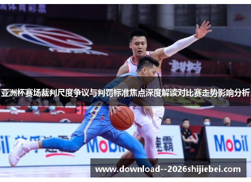 亚洲杯赛场裁判尺度争议与判罚标准焦点深度解读对比赛走势影响分析