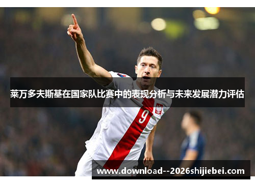 莱万多夫斯基在国家队比赛中的表现分析与未来发展潜力评估