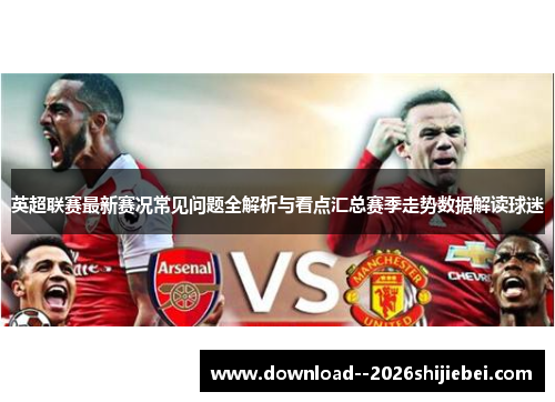 英超联赛最新赛况常见问题全解析与看点汇总赛季走势数据解读球迷
