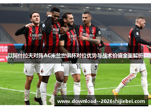 以阿什拉夫对阵AC米兰世俱杯对位优势与战术价值全面解析 以阿什拉夫对阵AC米兰世俱杯对位优势与战术价值全面解析