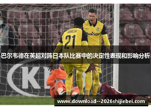 巴尔韦德在英超对阵日本队比赛中的决定性表现和影响分析