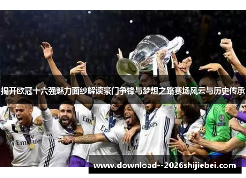 揭开欧冠十六强魅力面纱解读豪门争锋与梦想之路赛场风云与历史传承