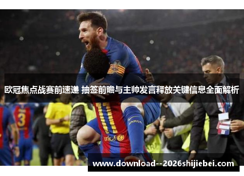 欧冠焦点战赛前速递 抽签前瞻与主帅发言释放关键信息全面解析