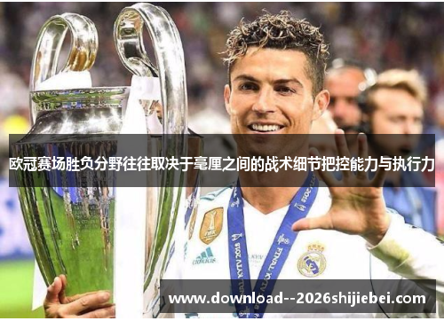 欧冠赛场胜负分野往往取决于毫厘之间的战术细节把控能力与执行力 欧冠赛场胜负分野往往取决于毫厘之间的战术细节把控能力与执行力