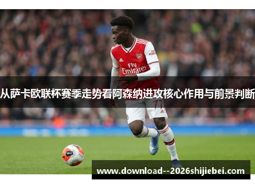 从萨卡欧联杯赛季走势看阿森纳进攻核心作用与前景判断
