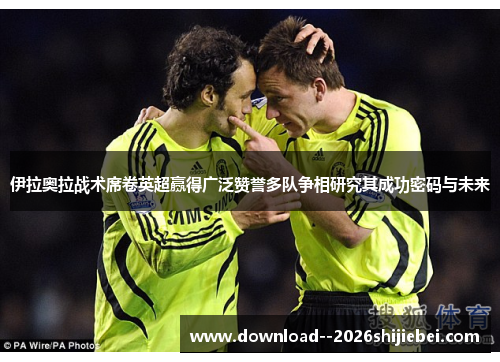伊拉奥拉战术席卷英超赢得广泛赞誉多队争相研究其成功密码与未来