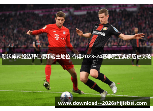 勒沃库森终结拜仁德甲霸主地位 夺得2023-24赛季冠军实现历史突破