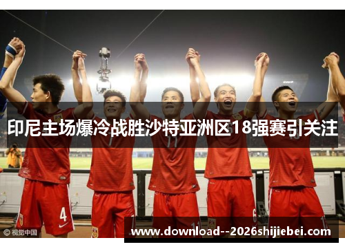 印尼主场爆冷战胜沙特亚洲区18强赛引关注