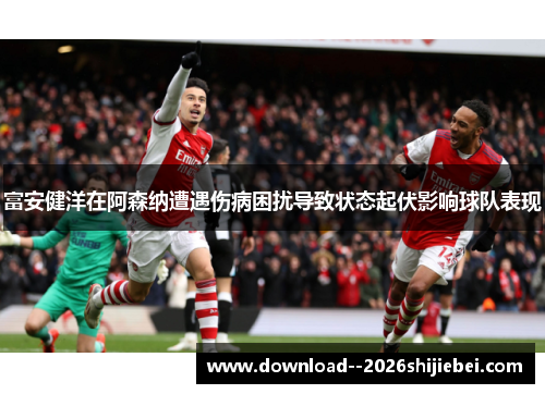 富安健洋在阿森纳遭遇伤病困扰导致状态起伏影响球队表现