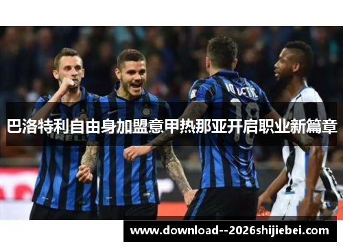 巴洛特利自由身加盟意甲热那亚开启职业新篇章 巴洛特利自由身加盟意甲热那亚开启职业新篇章