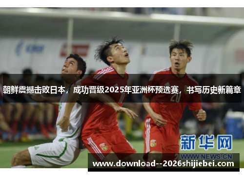 朝鲜震撼击败日本，成功晋级2025年亚洲杯预选赛，书写历史新篇章