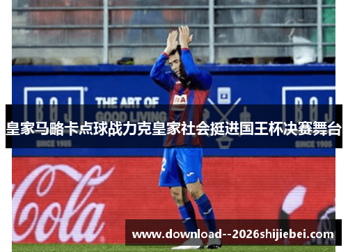 皇家马略卡点球战力克皇家社会挺进国王杯决赛舞台