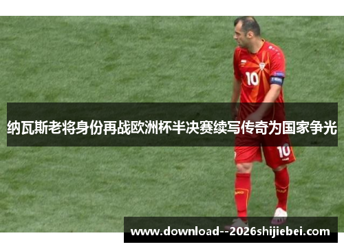 纳瓦斯老将身份再战欧洲杯半决赛续写传奇为国家争光