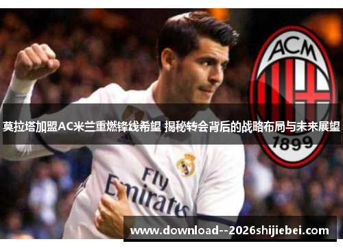 莫拉塔加盟AC米兰重燃锋线希望 揭秘转会背后的战略布局与未来展望
