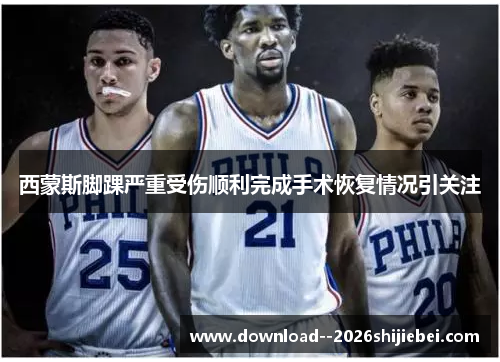 西蒙斯脚踝严重受伤顺利完成手术恢复情况引关注