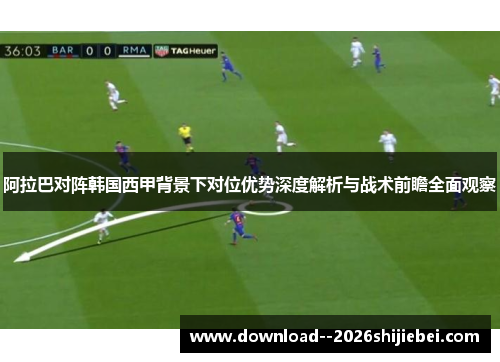 阿拉巴对阵韩国西甲背景下对位优势深度解析与战术前瞻全面观察