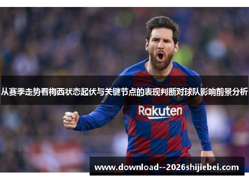 从赛季走势看梅西状态起伏与关键节点的表现判断对球队影响前景分析