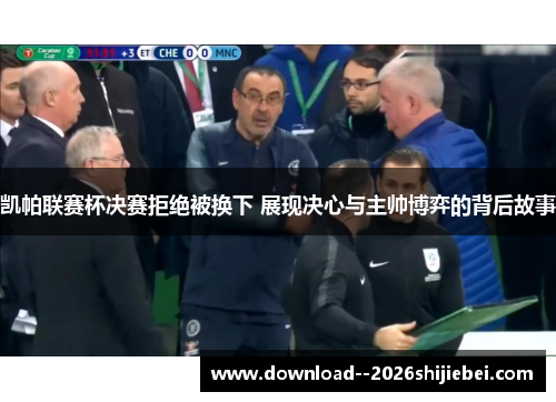 凯帕联赛杯决赛拒绝被换下 展现决心与主帅博弈的背后故事