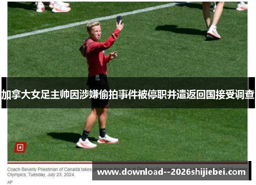 加拿大女足主帅因涉嫌偷拍事件被停职并遣返回国接受调查