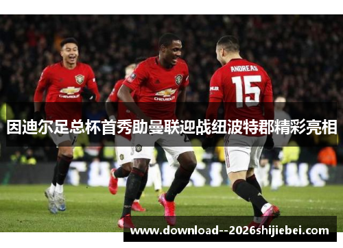 因迪尔足总杯首秀助曼联迎战纽波特郡精彩亮相