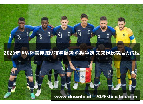 2026年世界杯最佳球队排名揭晓 强队争雄 未来足坛格局大洗牌