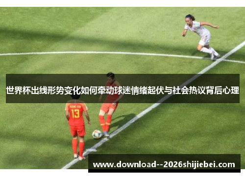 世界杯出线形势变化如何牵动球迷情绪起伏与社会热议背后心理