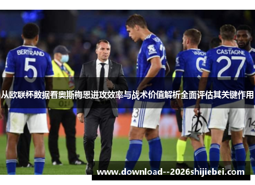 从欧联杯数据看奥斯梅恩进攻效率与战术价值解析全面评估其关键作用