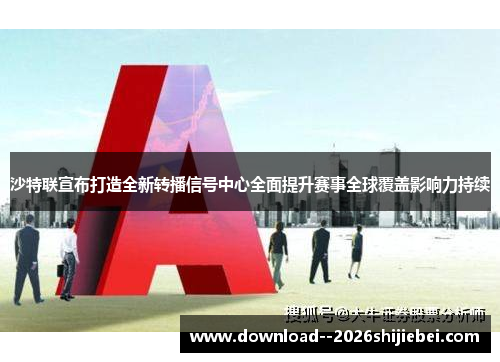 沙特联宣布打造全新转播信号中心全面提升赛事全球覆盖影响力持续