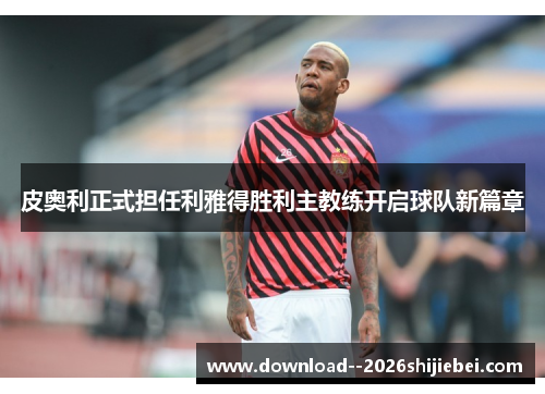 皮奥利正式担任利雅得胜利主教练开启球队新篇章